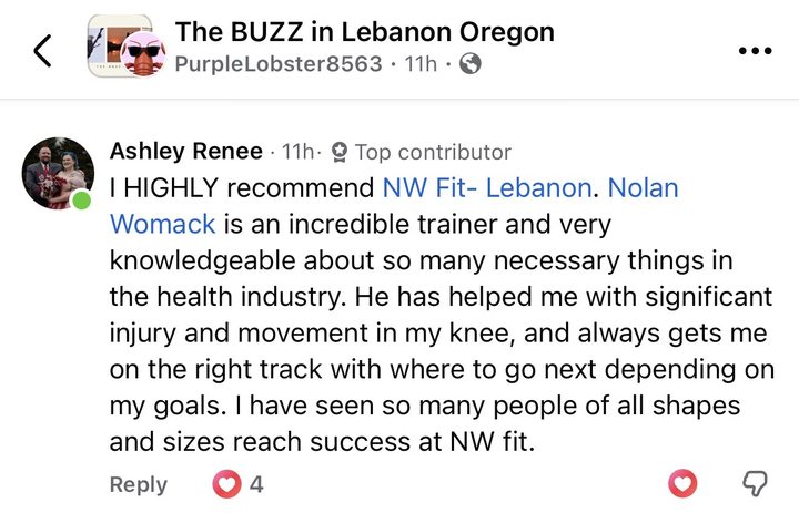 Comment from Ashley Renee: I highly recommend NW Fit Lebanon. Nolan Womack is an incredible trainer and very knowledgeable about so many necessary things in the health industry. He has helped me with significant injury and movement in my knee, and always gets me on the right track with where to go next depending on my goals. I have seen so many people of all shapes and sizes reach success at NW Fit.