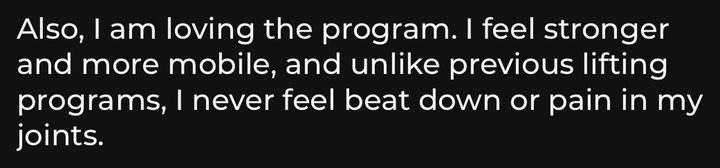 Message about our RampUp program: Also, I am loving the program. I feel stronger and more mobile, and unlike previous lifting programs, I never feel beat down or pain in my joints.