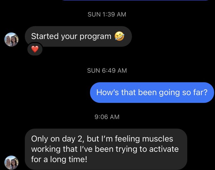 Message conversation. Member: Started your program. Coach: How's that been going so far? Client: Only on day 2, but I'm feeling muscles working that I've been trying to activate for a long time!