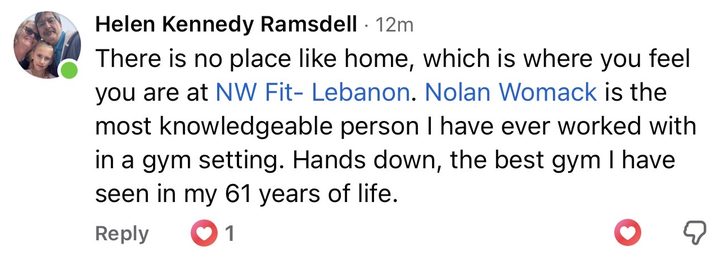 Comment from Helen Kennedy Ramsdell: There is no place like home, which is where you feel you are at NW Fit Lebanon. Nolan Womack is the most knowledgeable person I have ever worked with in a gym setting. Hands down, the best gym I have seen in my 61 years of life.